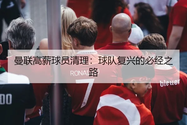 曼联高薪球员清理：球队复兴的必经之路