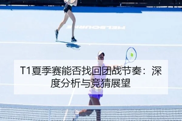 T1夏季赛能否找回团战节奏：深度分析与竞猜展望