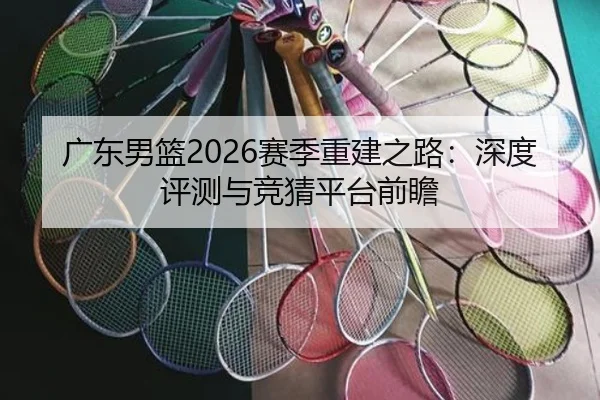 广东男篮2026赛季重建之路：深度评测与竞猜平台前瞻