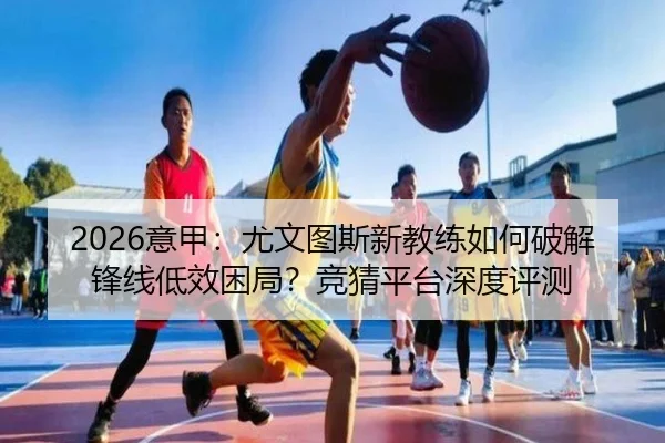 2026意甲：尤文图斯新教练如何破解锋线低效困局？竞猜平台深度评测