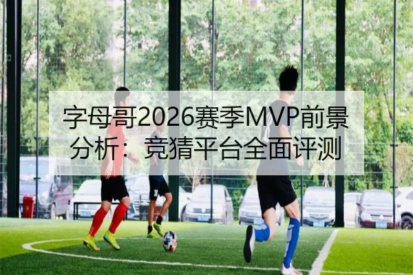字母哥2026赛季MVP前景分析：竞猜平台全面评测