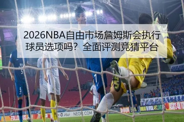 2026NBA自由市场詹姆斯会执行球员选项吗？全面评测竞猜平台